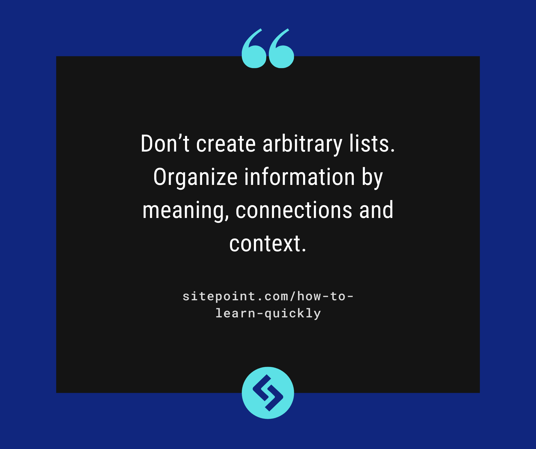 Don’t create arbitrary lists. Organize information by meaning, connections and context.